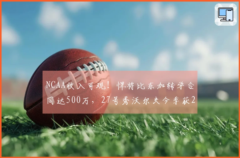 NCAA收入可观！悍将比东加转学合同达500万，27号秀沃尔夫今季获280万