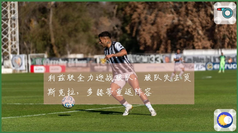 利兹联全力迎战狼队，狼队失去莫斯克拉，多赫蒂重返阵容