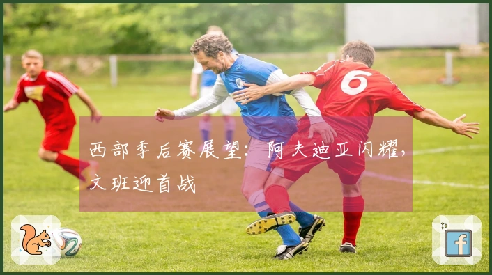 西部季后赛展望：阿夫迪亚闪耀，文班迎首战