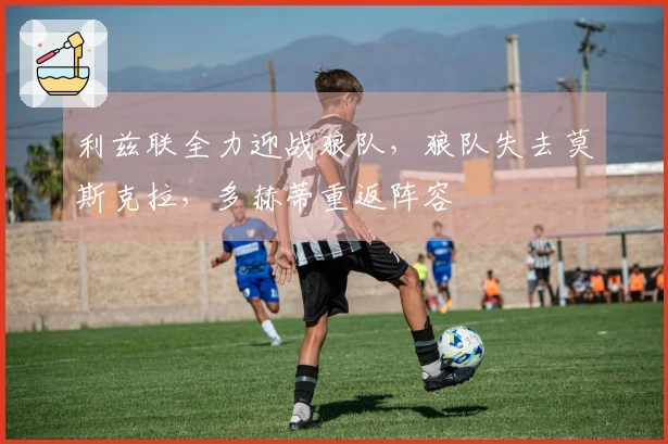 利兹联全力迎战狼队，狼队失去莫斯克拉，多赫蒂重返阵容