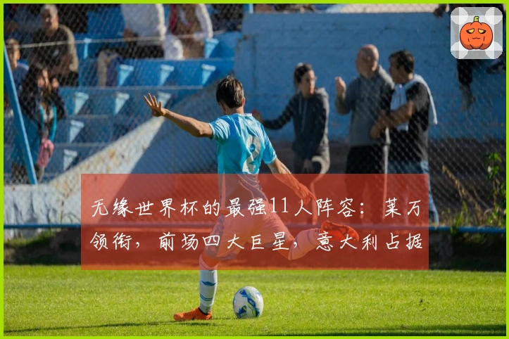 无缘世界杯的最强11人阵容：莱万领衔，前场四大巨星，意大利占据五席