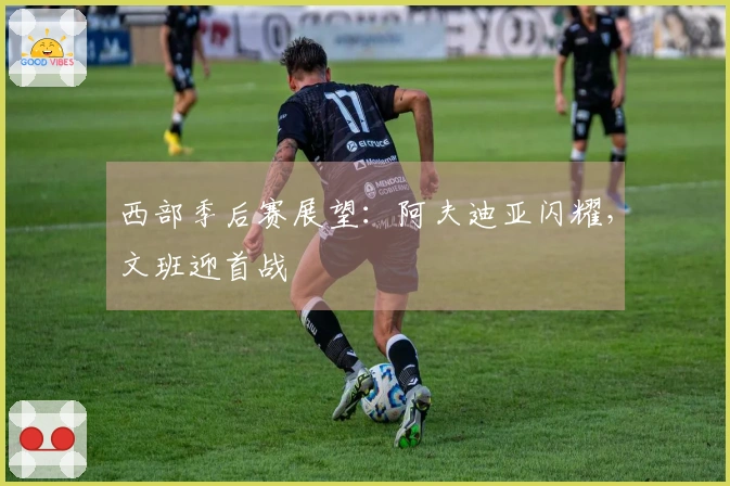 西部季后赛展望：阿夫迪亚闪耀，文班迎首战