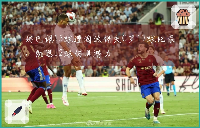 姆巴佩15球遭淘汰错失C罗17球纪录，凯恩12球仍具潜力