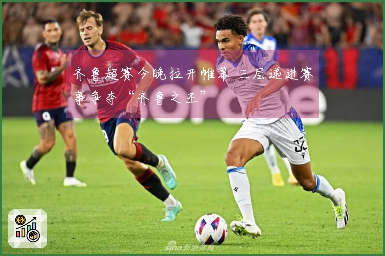 齐鲁超赛今晚拉开帷幕 三层递进赛事争夺“齐鲁之王”