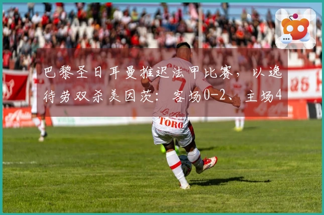 巴黎圣日耳曼推迟法甲比赛，以逸待劳双杀美因茨：客场0-2、主场4-0晋级