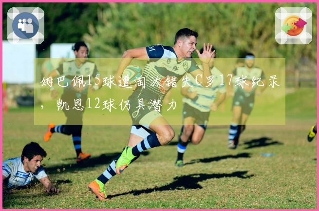 姆巴佩15球遭淘汰错失C罗17球纪录，凯恩12球仍具潜力