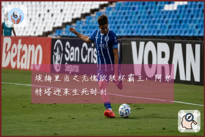 埃梅里当之无愧欧联杯霸主，阿尔特塔迎来生死时刻
