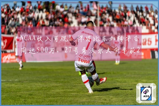 NCAA收入可观！悍将比东加转学合同达500万，27号秀沃尔夫今季获280万