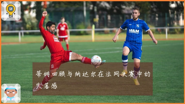 蒂姆回顾与纳达尔在法网决赛中的失落感