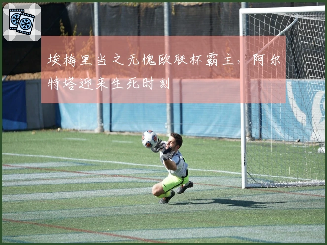埃梅里当之无愧欧联杯霸主,阿尔特塔迎来生死时刻