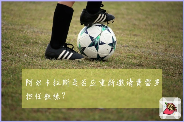 阿尔卡拉斯是否应重新邀请费雷罗担任教练？