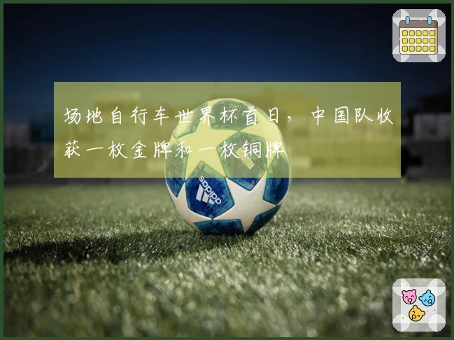 场地自行车世界杯首日，中国队收获一枚金牌和一枚铜牌
