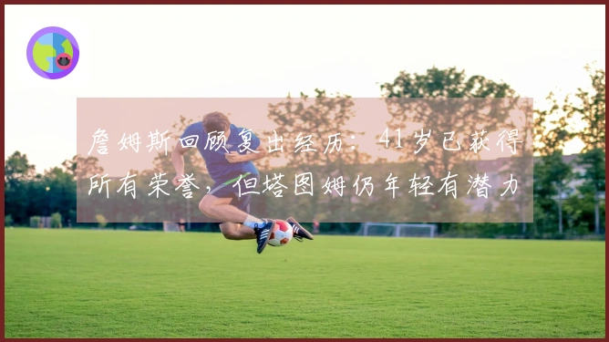 詹姆斯回顾复出经历：41岁已获得所有荣誉，但塔图姆仍年轻有潜力