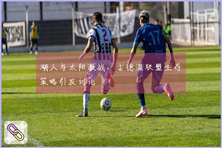 湖人与太阳激战，古德温联盟生存策略引发讨论