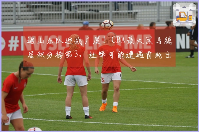 逼山东队迎战广厦！CBA最大黑马稳居积分榜第3，杜锋可能遭遇首轮出局？